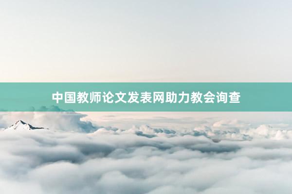 中国教师论文发表网助力教会询查