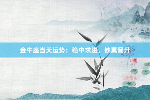 金牛座当天运势：稳中求进，钞票晋升