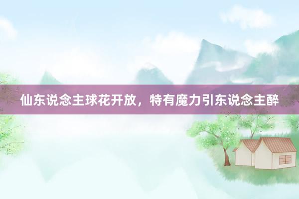 仙东说念主球花开放，特有魔力引东说念主醉