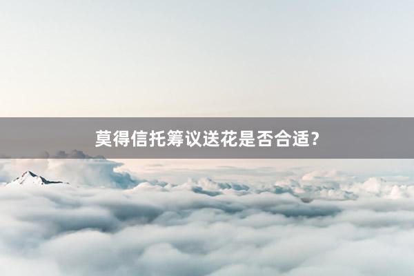 莫得信托筹议送花是否合适？