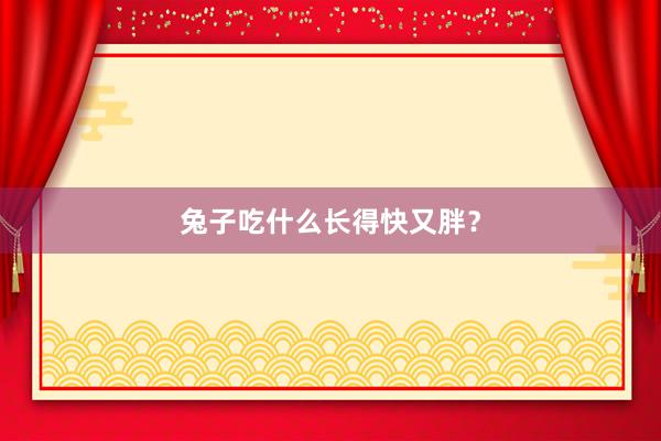 兔子吃什么长得快又胖？