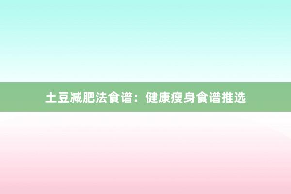 土豆减肥法食谱：健康瘦身食谱推选
