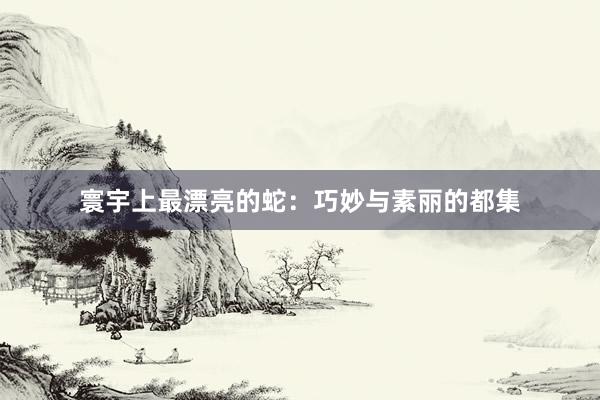寰宇上最漂亮的蛇：巧妙与素丽的都集