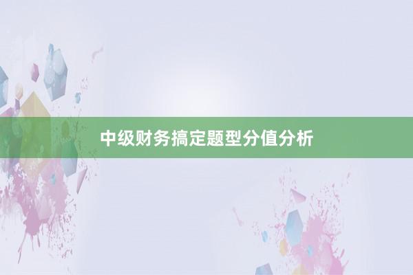 中级财务搞定题型分值分析